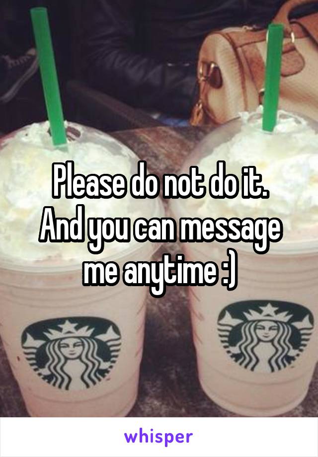 Please do not do it.
And you can message me anytime :)
