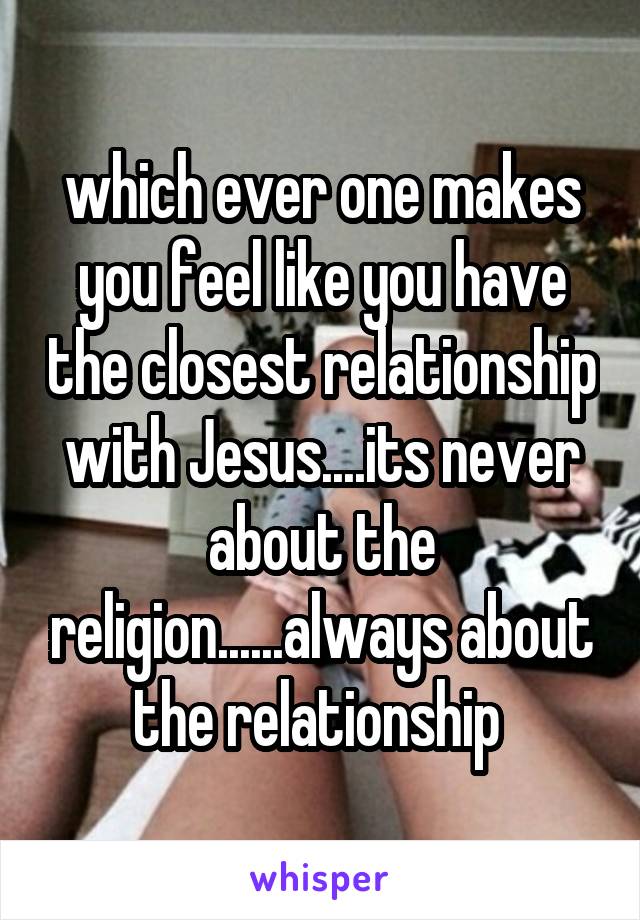 which ever one makes you feel like you have the closest relationship with Jesus....its never about the religion......always about the relationship 