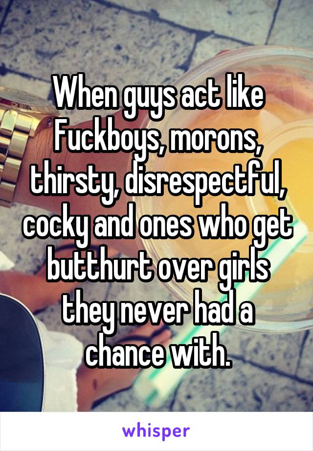 When guys act like Fuckboys, morons, thirsty, disrespectful, cocky and ones who get butthurt over girls they never had a chance with.