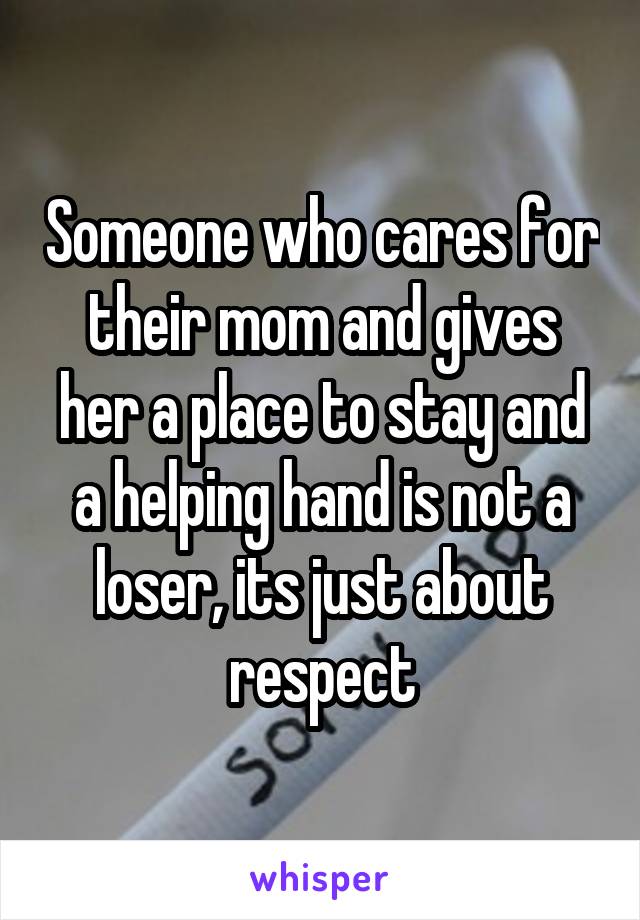 Someone who cares for their mom and gives her a place to stay and a helping hand is not a loser, its just about respect