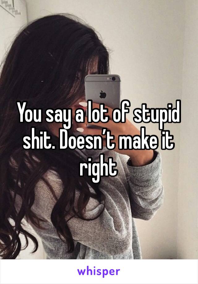 You say a lot of stupid shit. Doesn’t make it right