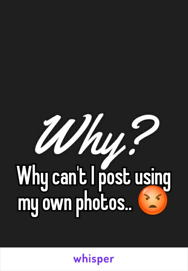 Why can't I post using my own photos.. 😡
