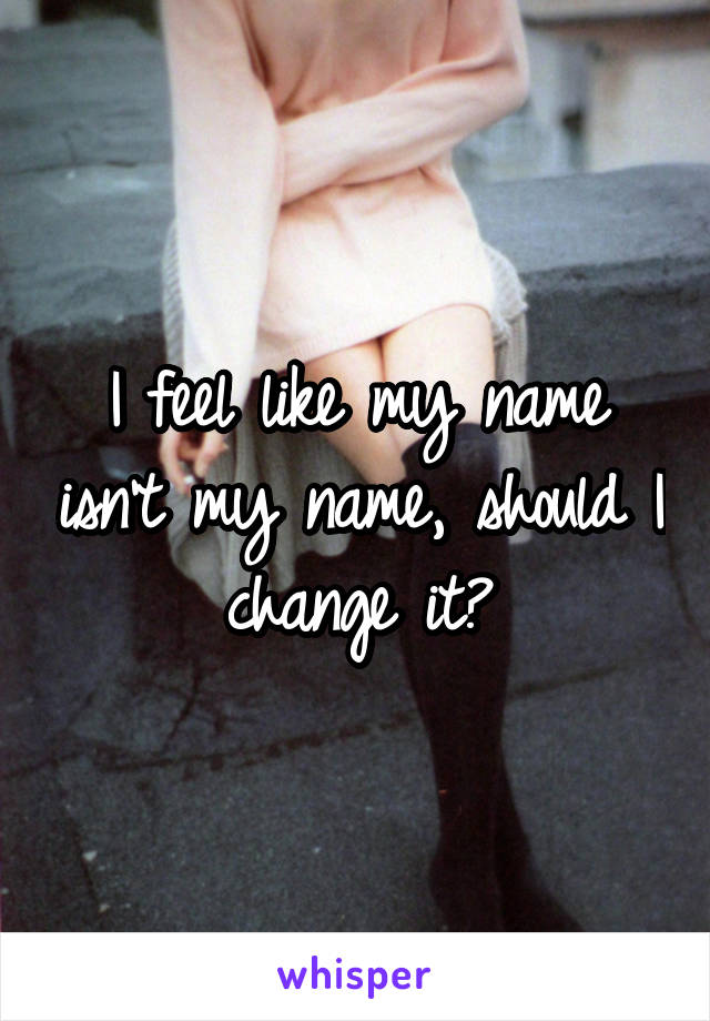 I feel like my name isn't my name, should I change it?