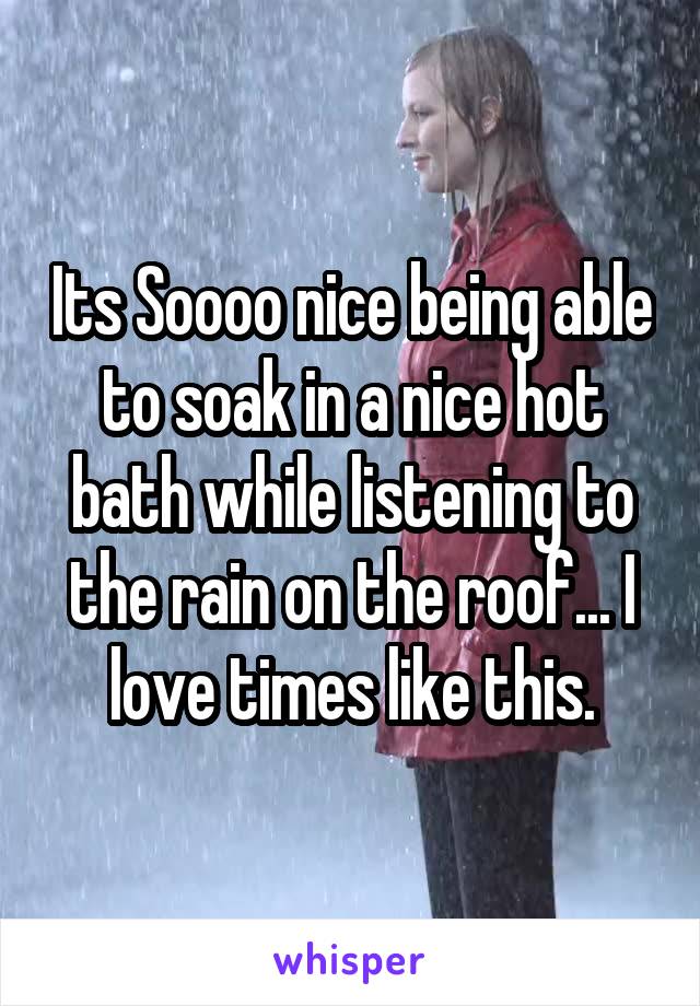 Its Soooo nice being able to soak in a nice hot bath while listening to the rain on the roof... I love times like this.