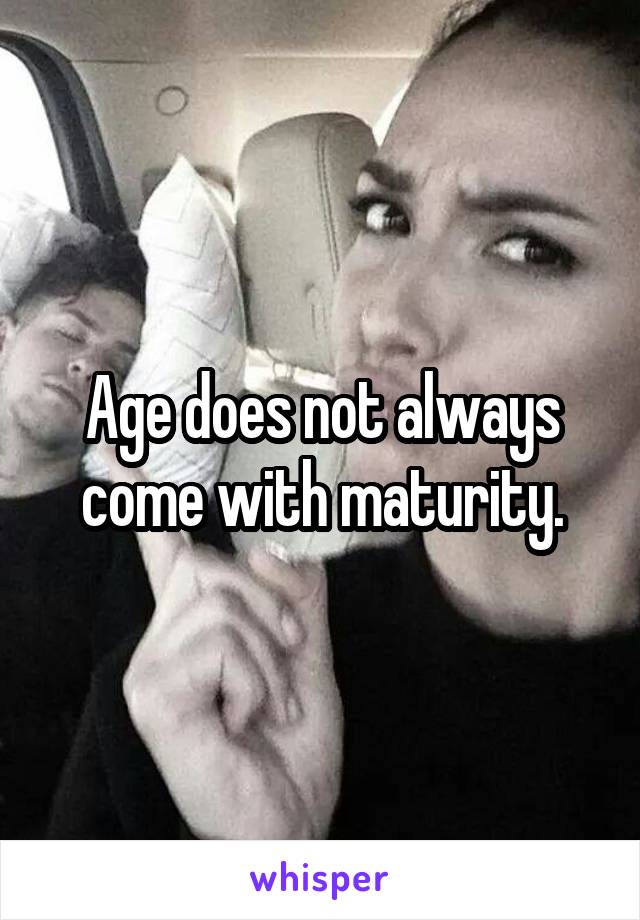 Age does not always come with maturity.