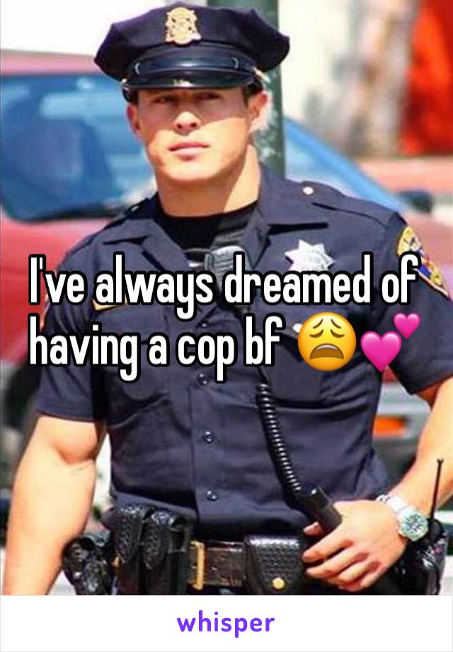 I've always dreamed of having a cop bf 😩💕