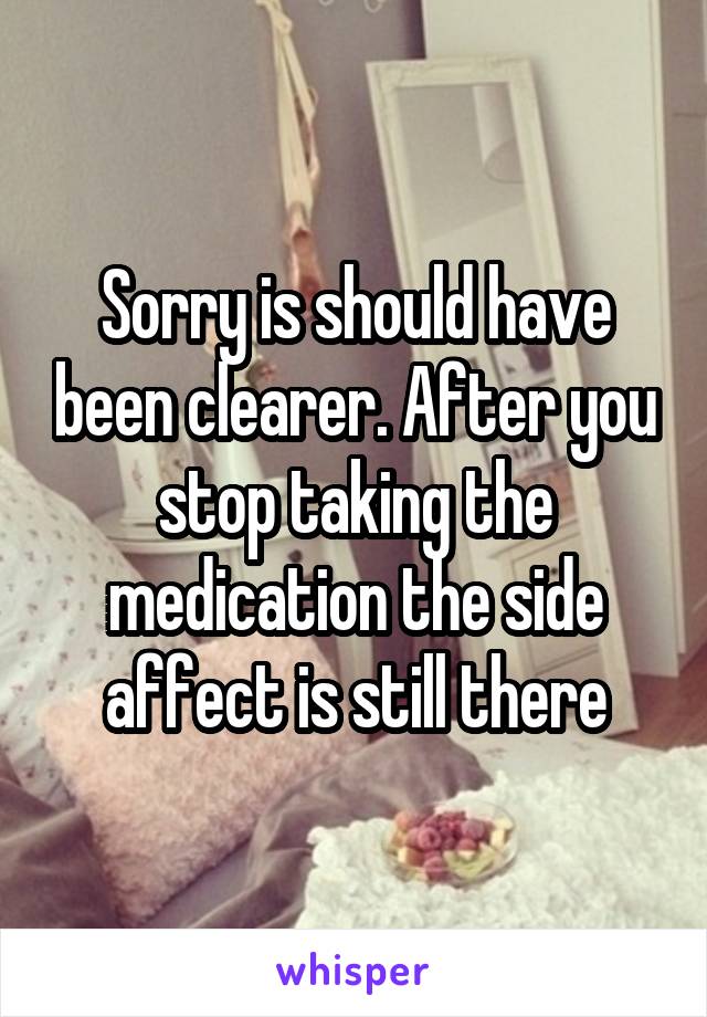 Sorry is should have been clearer. After you stop taking the medication the side affect is still there