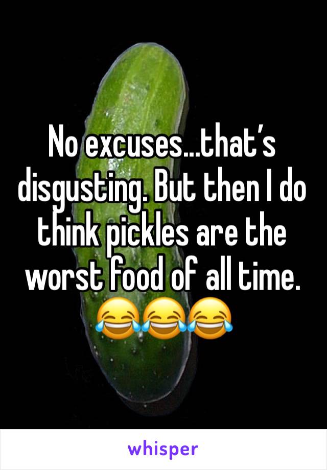 No excuses...that’s disgusting. But then I do think pickles are the worst food of all time.
😂😂😂