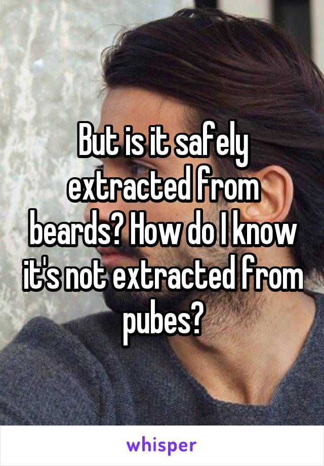 But is it safely extracted from beards? How do I know it's not extracted from pubes?
