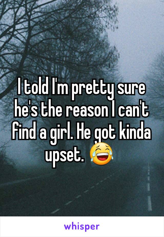 I told I'm pretty sure he's the reason I can't find a girl. He got kinda upset. 😂 