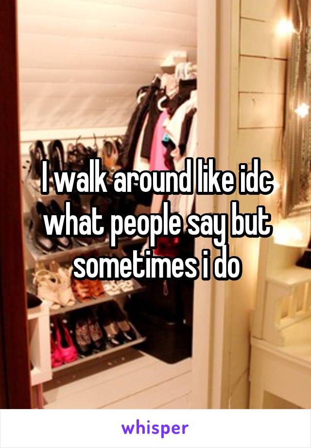 I walk around like idc what people say but sometimes i do