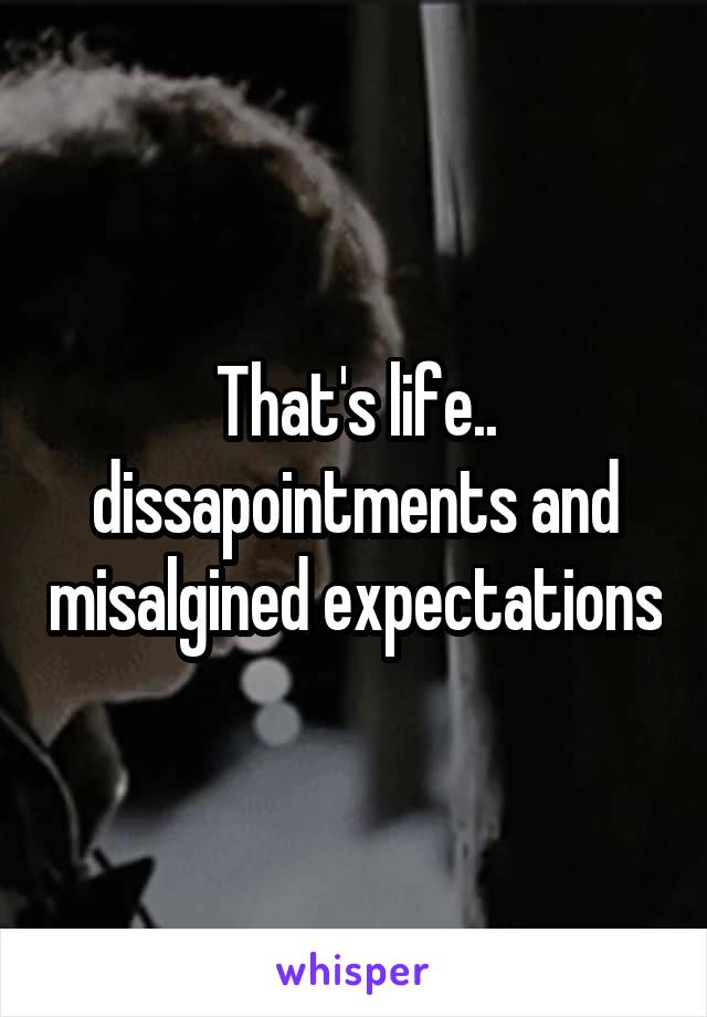 That's life.. dissapointments and misalgined expectations