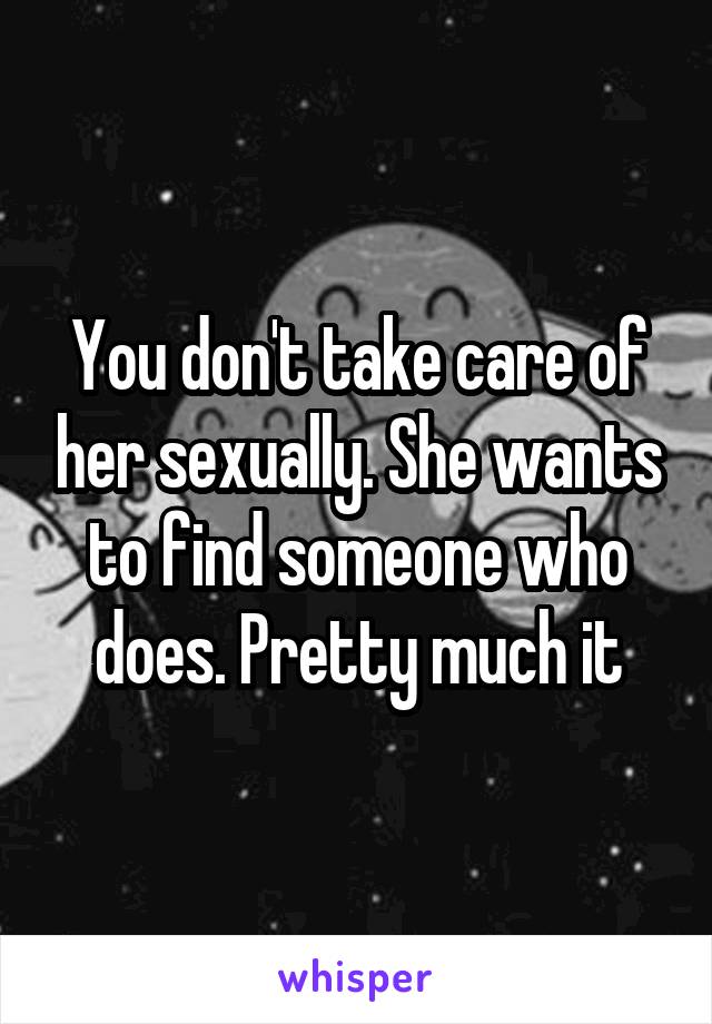 You don't take care of her sexually. She wants to find someone who does. Pretty much it