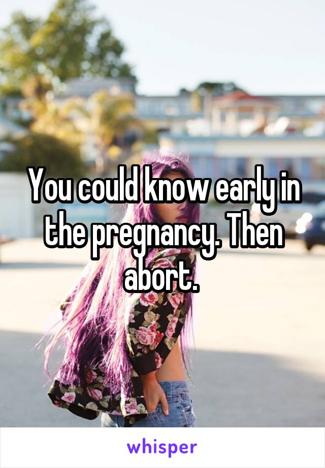 You could know early in the pregnancy. Then abort. 