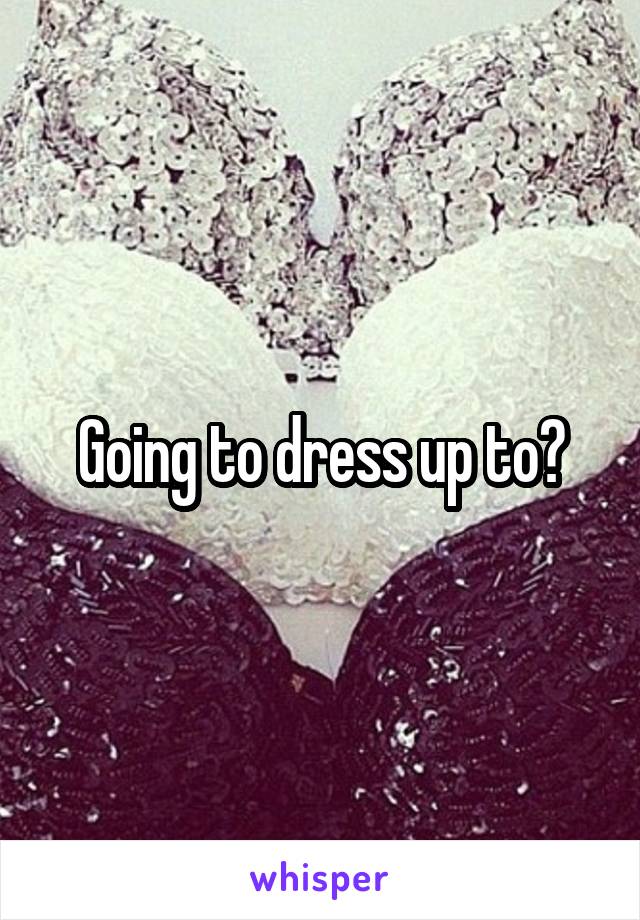 Going to dress up to?