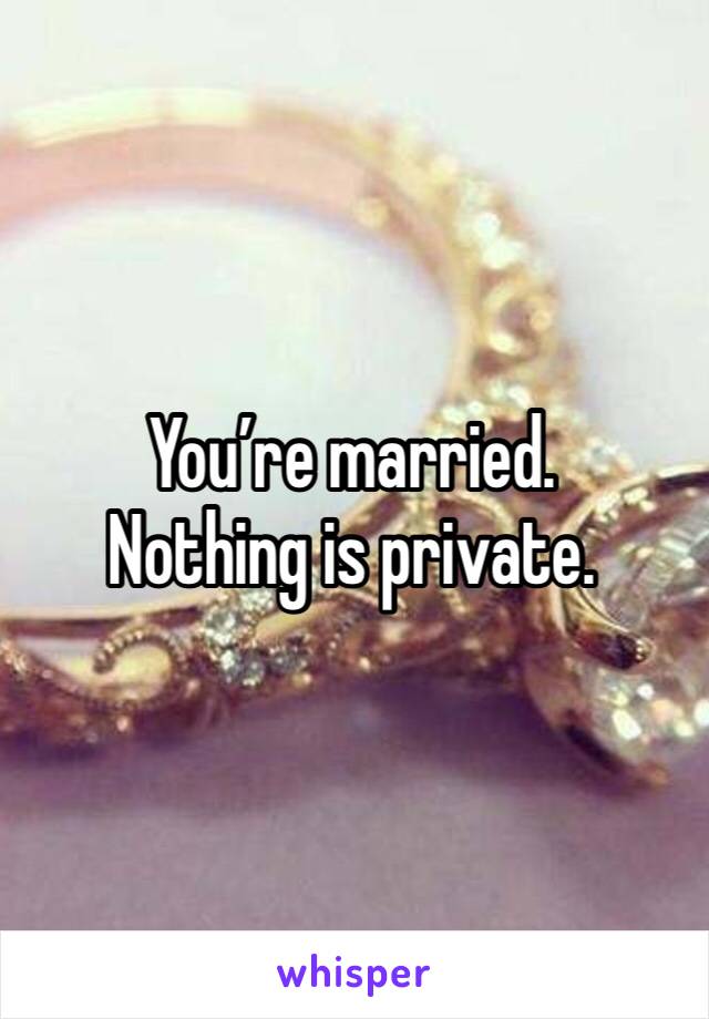 You’re married.
Nothing is private.