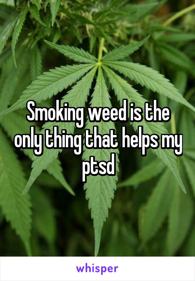 Smoking weed is the only thing that helps my ptsd