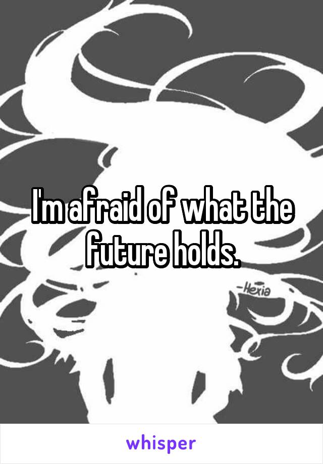 I'm afraid of what the future holds.