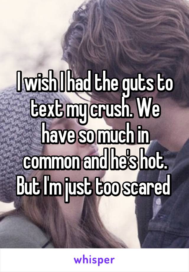 I wish I had the guts to text my crush. We have so much in common and he's hot. But I'm just too scared 