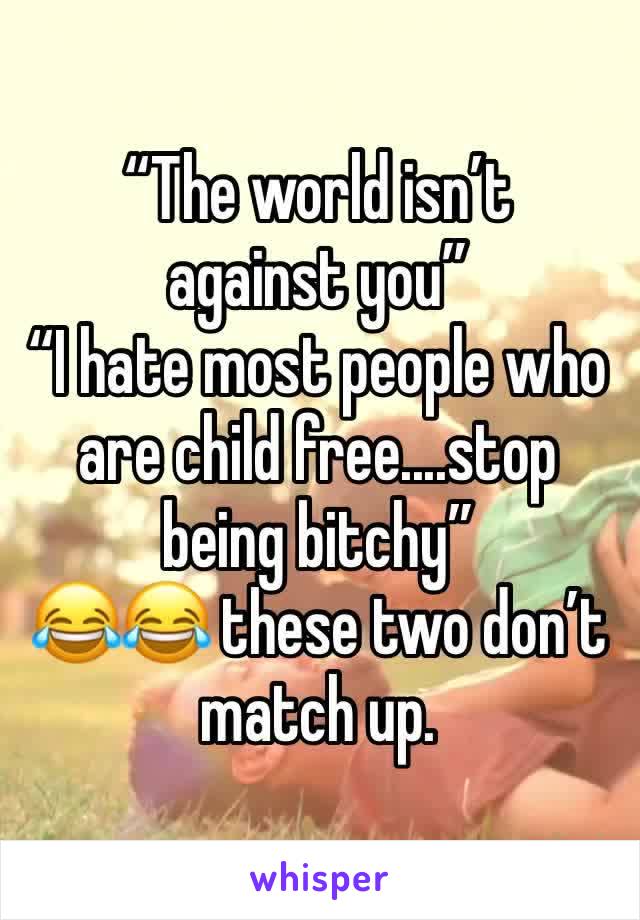 “The world isn’t against you”
“I hate most people who are child free....stop being bitchy”
😂😂 these two don’t match up.