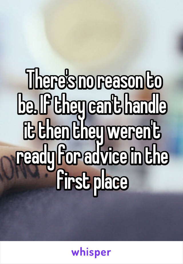  There's no reason to be. If they can't handle it then they weren't ready for advice in the first place