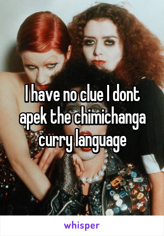 I have no clue I dont apek the chimichanga curry language