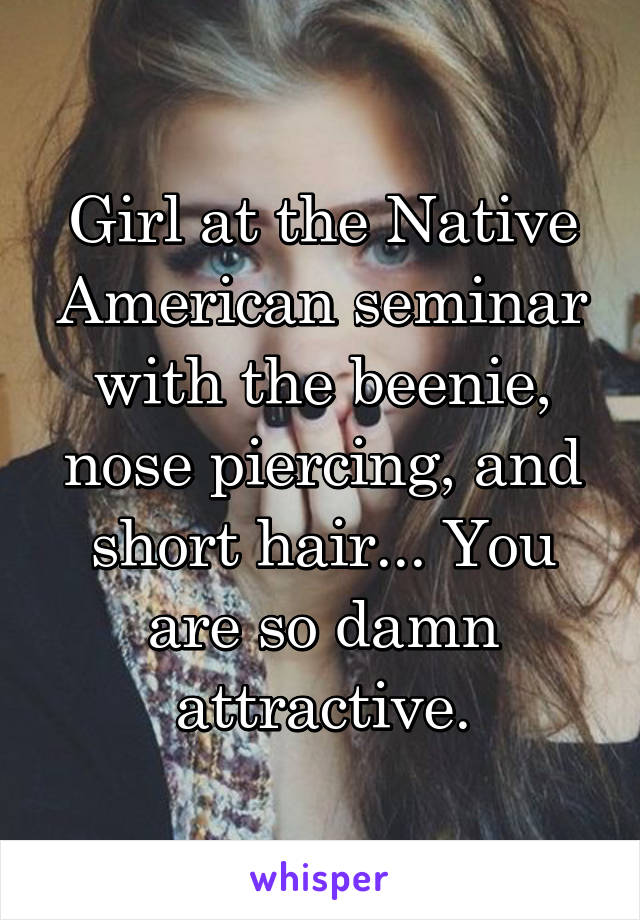 Girl at the Native American seminar with the beenie, nose piercing, and short hair... You are so damn attractive.