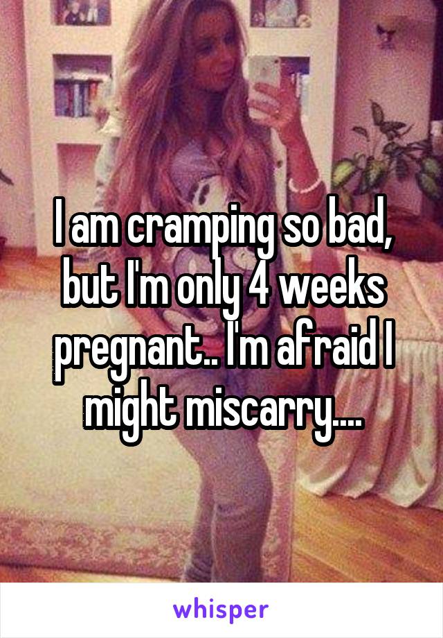 I am cramping so bad, but I'm only 4 weeks pregnant.. I'm afraid I might miscarry....
