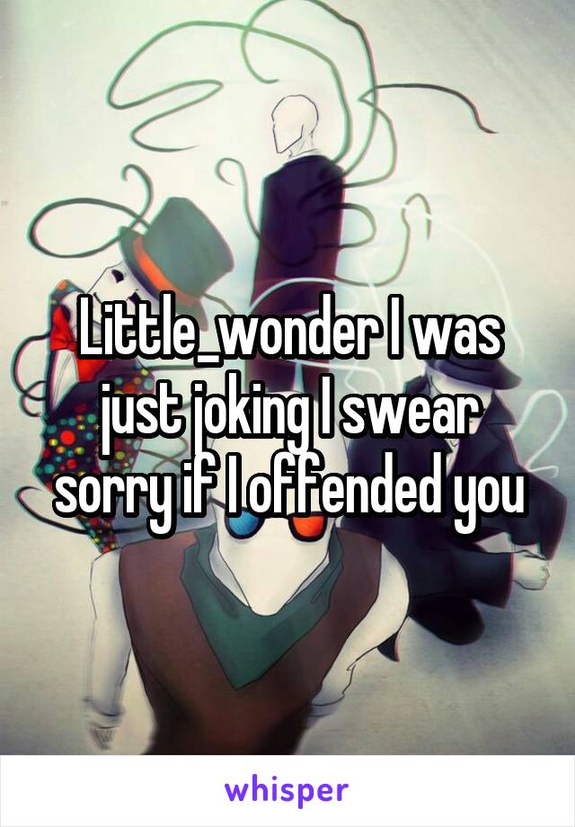 Little_wonder I was just joking I swear sorry if I offended you