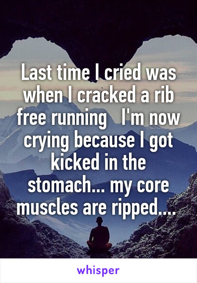 Last time I cried was when I cracked a rib free running   I'm now crying because I got kicked in the stomach... my core muscles are ripped.... 