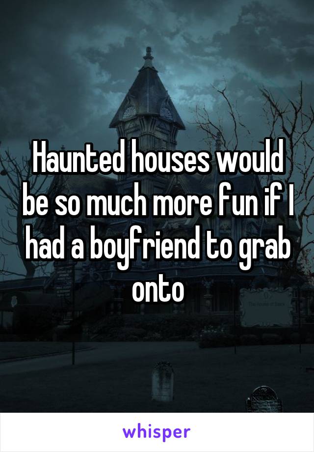 Haunted houses would be so much more fun if I had a boyfriend to grab onto
