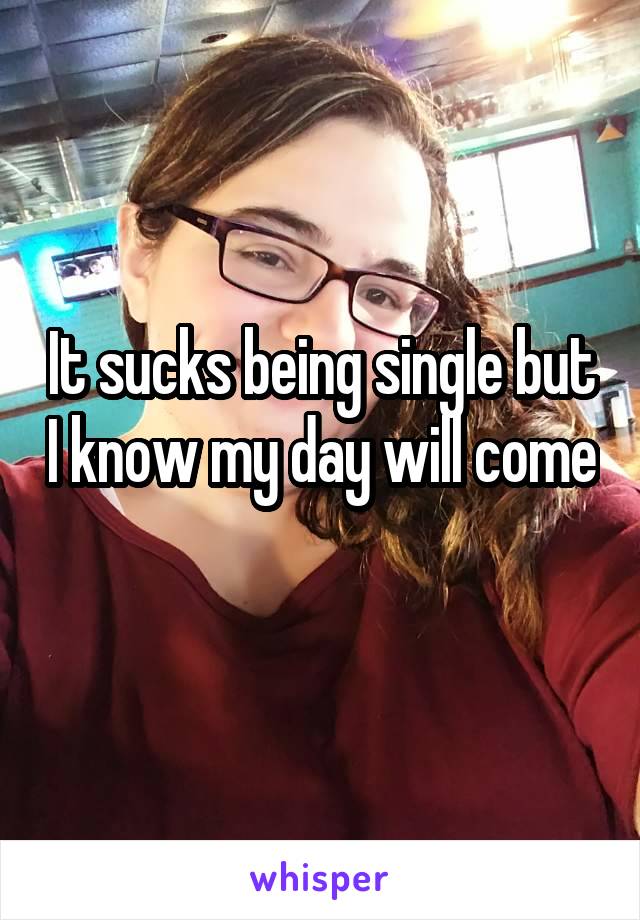 It sucks being single but I know my day will come 