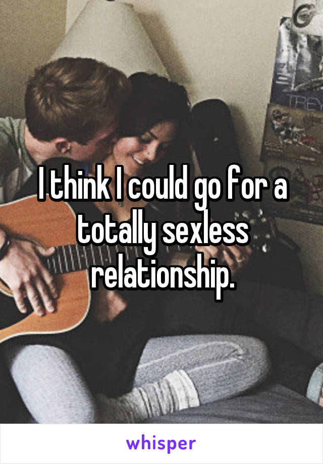 I think I could go for a totally sexless relationship.