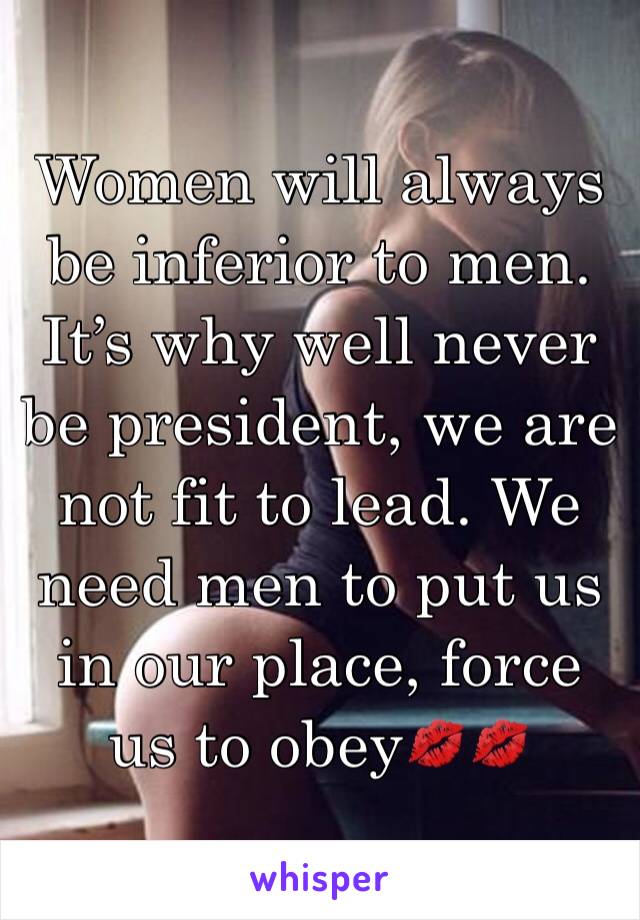 Women will always be inferior to men.
It’s why well never be president, we are not fit to lead. We need men to put us in our place, force us to obey💋💋