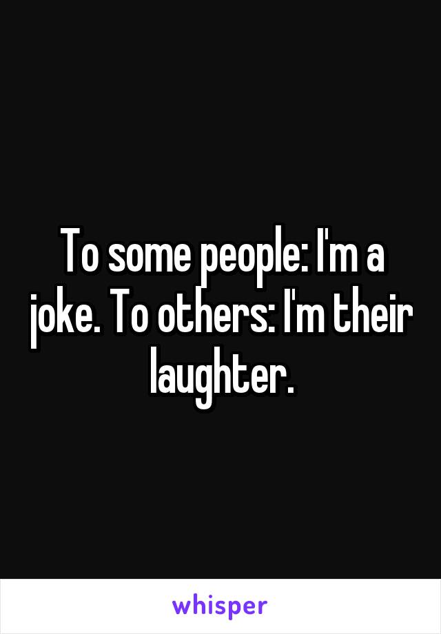 To some people: I'm a joke. To others: I'm their laughter.