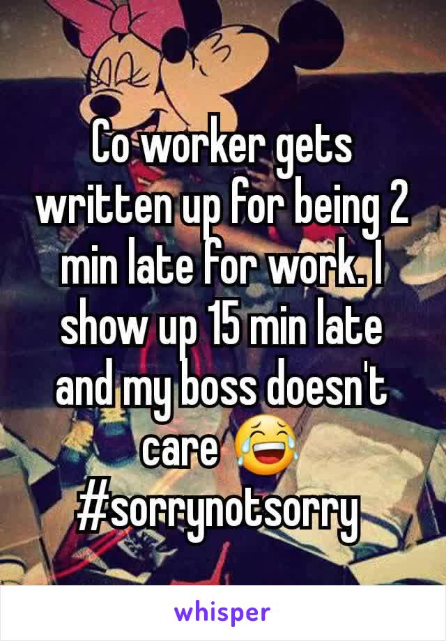 Co worker gets written up for being 2 min late for work. I show up 15 min late and my boss doesn't care 😂 #sorrynotsorry 