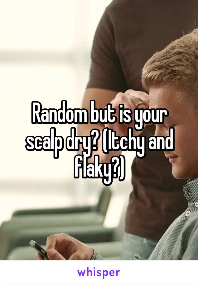 Random but is your scalp dry? (Itchy and flaky?)