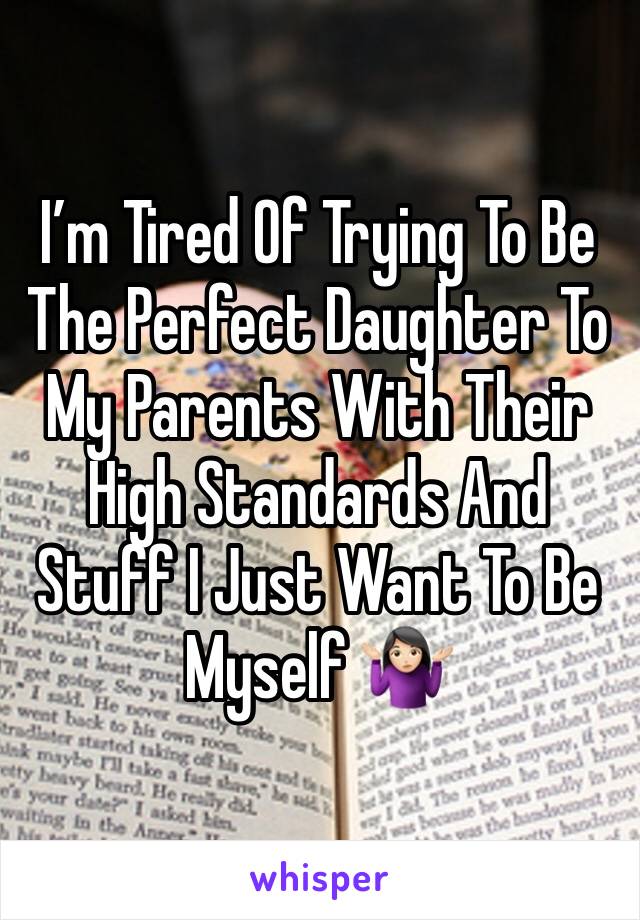 I’m Tired Of Trying To Be The Perfect Daughter To My Parents With Their High Standards And Stuff I Just Want To Be Myself 🤷🏻‍♀️