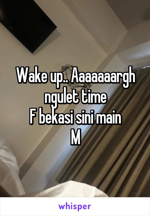 Wake up.. Aaaaaaargh ngulet time
F bekasi sini main
M