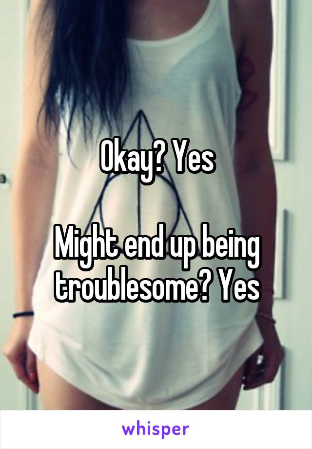 Okay? Yes

Might end up being troublesome? Yes