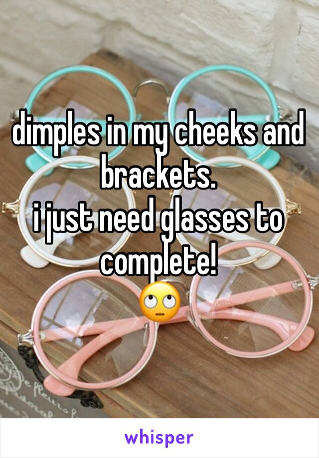 dimples in my cheeks and brackets.
i just need glasses to complete! 
🙄