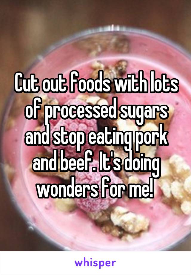 Cut out foods with lots of processed sugars and stop eating pork and beef. It's doing wonders for me! 