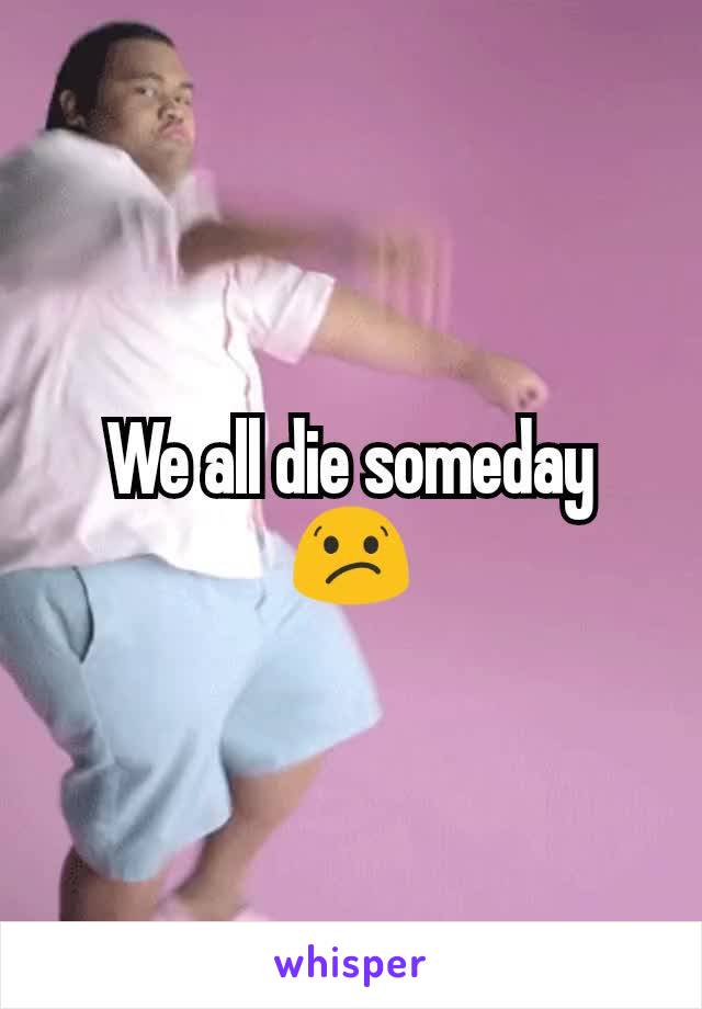 We all die someday 😕