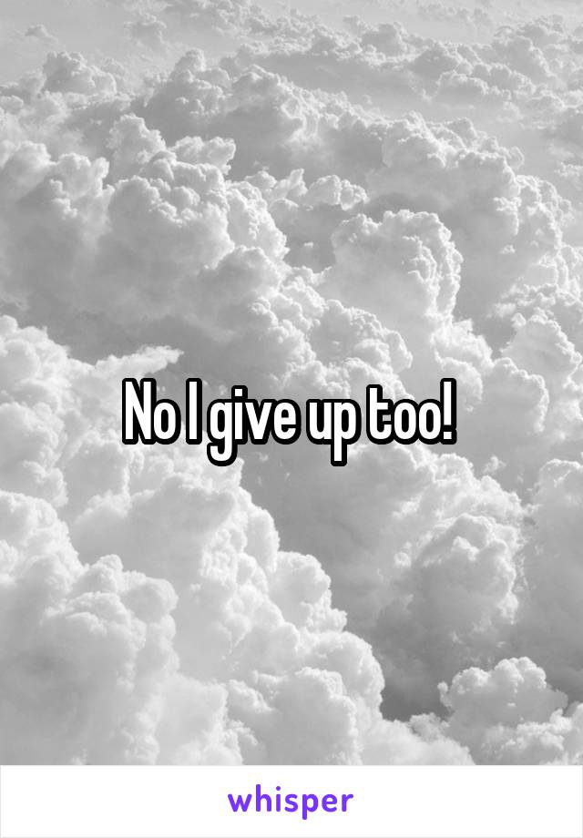 No I give up too! 