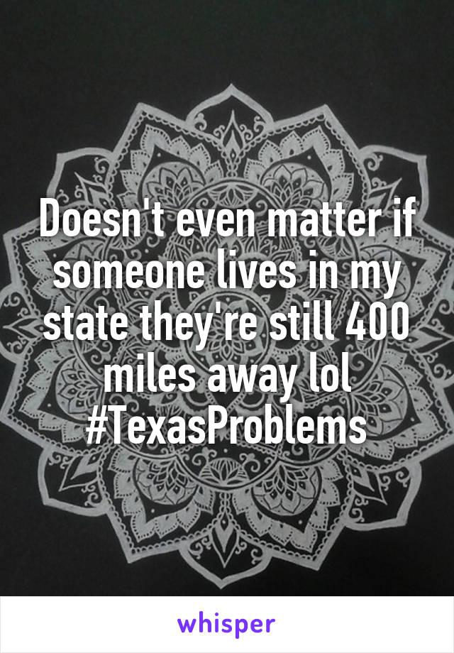 Doesn't even matter if someone lives in my state they're still 400 miles away lol
#TexasProblems