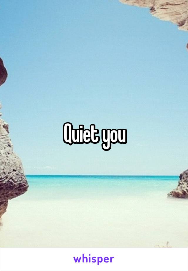Quiet you