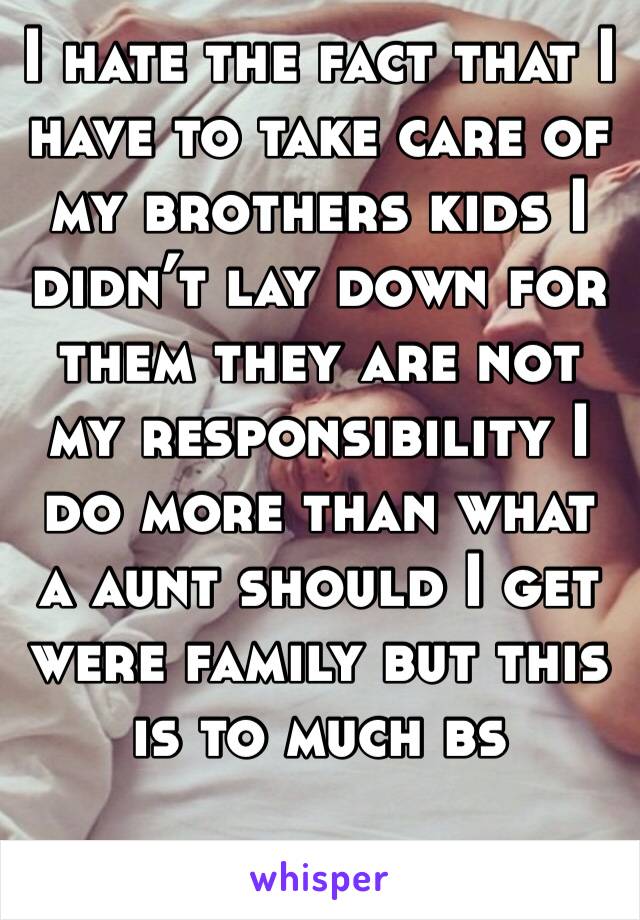 I hate the fact that I have to take care of my brothers kids I didn’t lay down for them they are not my responsibility I do more than what a aunt should I get were family but this is to much bs 