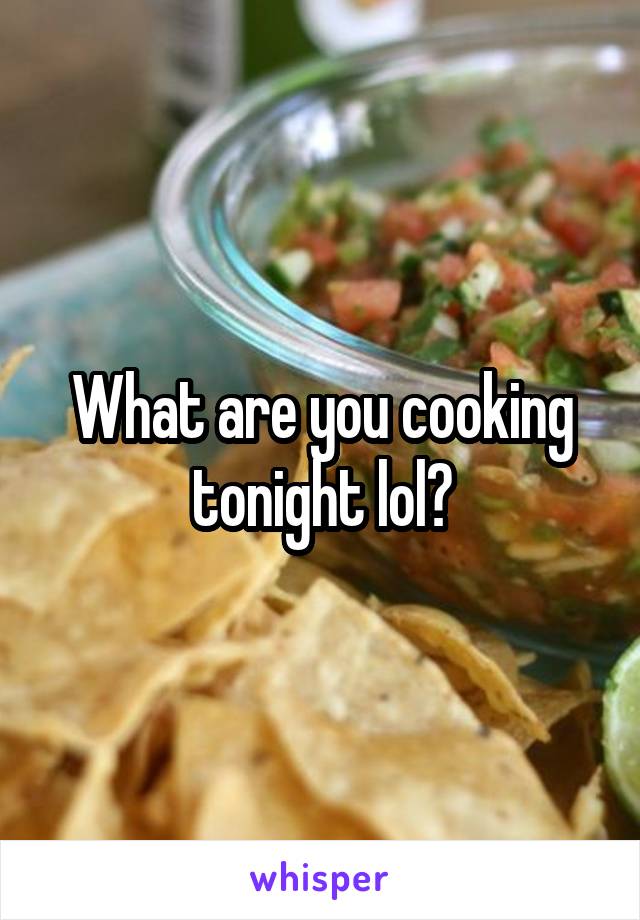 What are you cooking tonight lol?