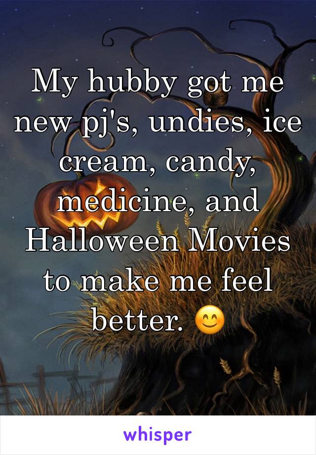 My hubby got me new pj's, undies, ice cream, candy, medicine, and Halloween Movies to make me feel better. 😊