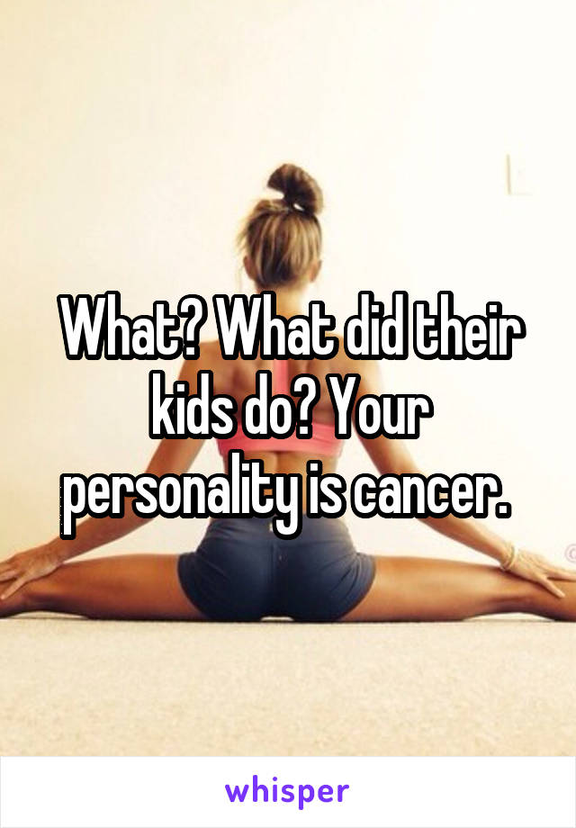 What? What did their kids do? Your personality is cancer. 